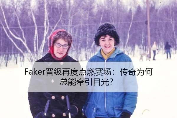 Faker晋级再度点燃赛场：传奇为何总能牵引目光？