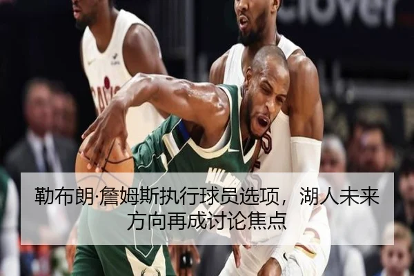 勒布朗·詹姆斯执行球员选项，湖人未来方向再成讨论焦点