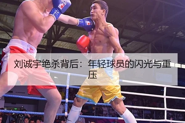 刘诚宇绝杀背后：年轻球员的闪光与重压